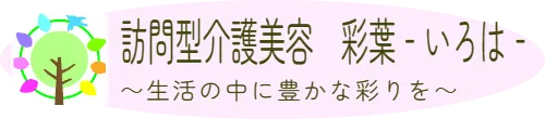 訪問型介護美容　彩葉‐いろは‐　～生活の中に豊かな彩りを～